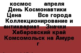 1.1) космос : 12 апреля - День Космонавтики › Цена ­ 49 - Все города Коллекционирование и антиквариат » Значки   . Хабаровский край,Комсомольск-на-Амуре г.